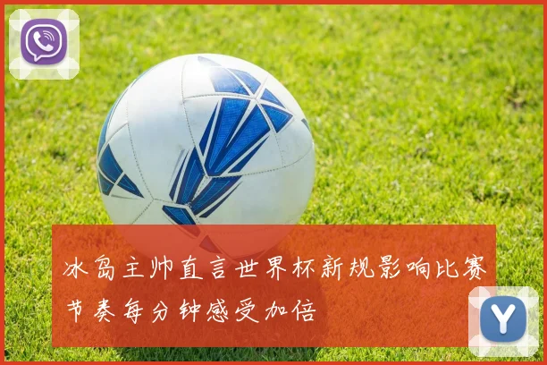 冰岛主帅直言世界杯新规影响比赛节奏每分钟感受加倍