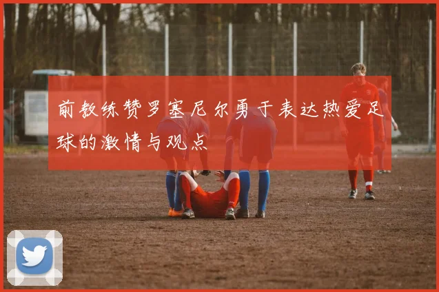 前教练赞罗塞尼尔勇于表达热爱足球的激情与观点