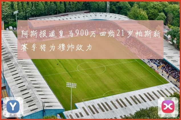 阿斯报道皇马900万回购21岁帕斯新赛季将为穆帅效力