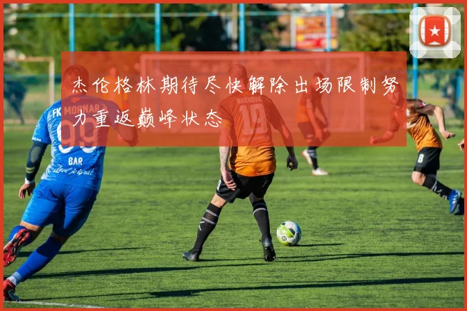 杰伦格林期待尽快解除出场限制努力重返巅峰状态