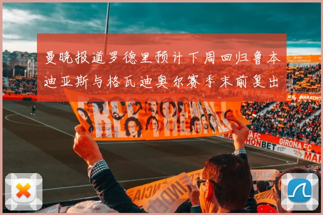 曼晚报道罗德里预计下周回归鲁本迪亚斯与格瓦迪奥尔赛季末前复出
