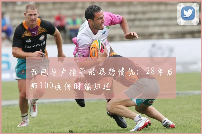 面包与卢指导的恩怨情仇:28年后那100块何时能归还
