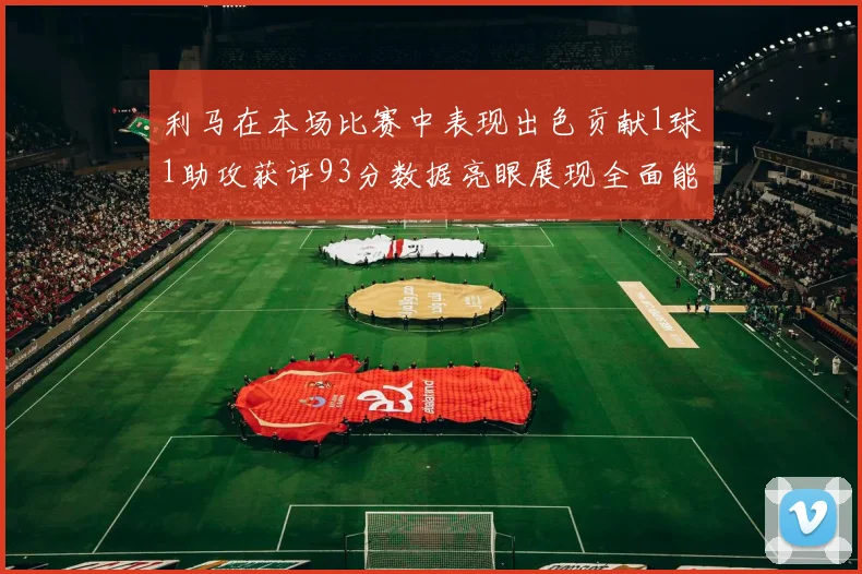 利马在本场比赛中表现出色贡献1球1助攻获评93分数据亮眼展现全面能力
