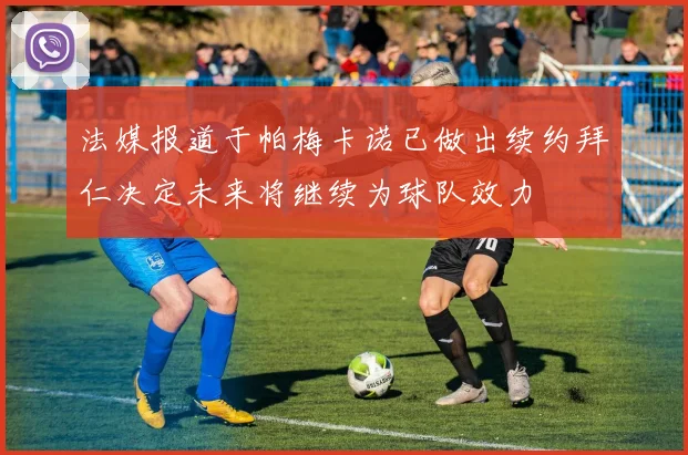 法媒报道于帕梅卡诺已做出续约拜仁决定未来将继续为球队效力