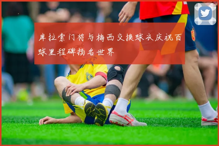 库拉索门将与梅西交换球衣庆祝百球里程碑扬名世界