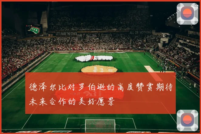 德泽尔比对罗伯逊的高度赞赏期待未来合作的美好愿景