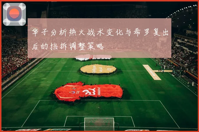 华子分析热火战术变化与希罗复出后的挡拆调整策略