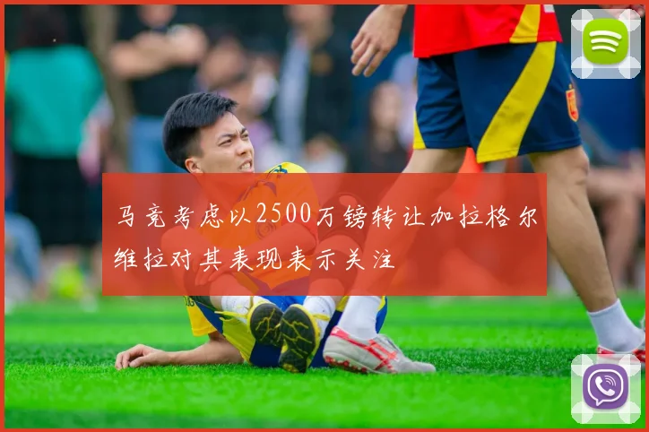 马竞考虑以2500万镑转让加拉格尔维拉对其表现表示关注