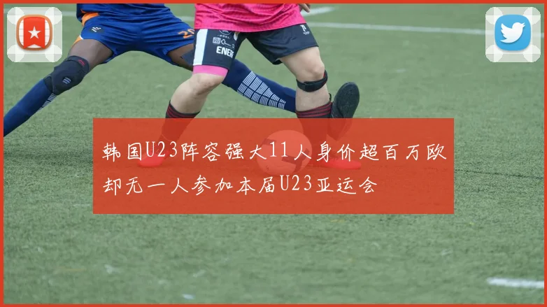 韩国U23阵容强大11人身价超百万欧却无一人参加本届U23亚运会