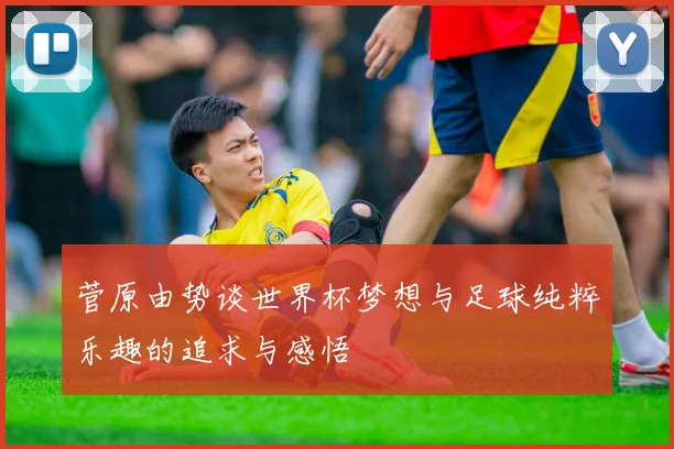 菅原由势谈世界杯梦想与足球纯粹乐趣的追求与感悟