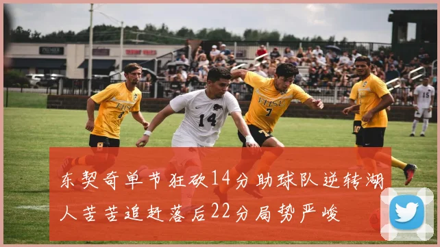 东契奇单节狂砍14分助球队逆转湖人苦苦追赶落后22分局势严峻