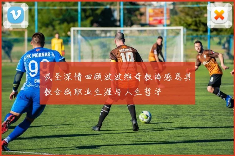 武圣深情回顾波波维奇教诲感恩其教会我职业生涯与人生哲学