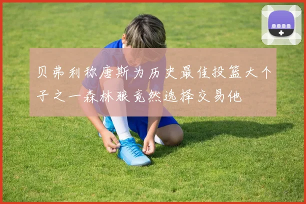 贝弗利称唐斯为历史最佳投篮大个子之一森林狼竟然选择交易他