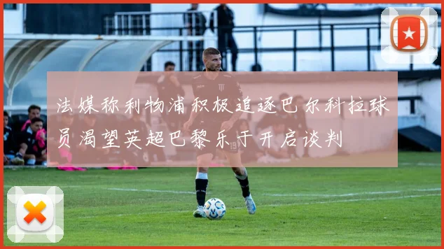 法媒称利物浦积极追逐巴尔科拉球员渴望英超巴黎乐于开启谈判