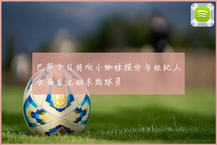 巴萨今日将向小蜘蛛报价与经纪人会面后主动求购球员