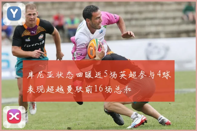 库尼亚状态回暖近5场英超参与4球表现超越曼联前16场总和