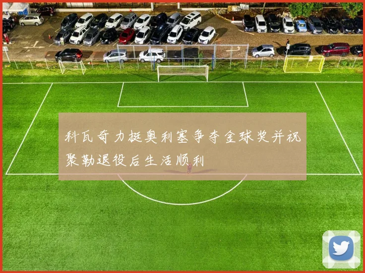 科瓦奇力挺奥利塞争夺金球奖并祝聚勒退役后生活顺利