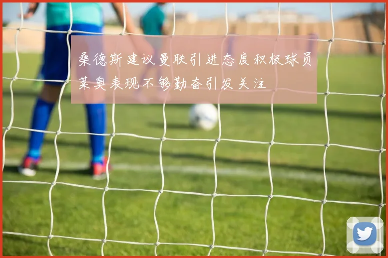 桑德斯建议曼联引进态度积极球员莱奥表现不够勤奋引发关注