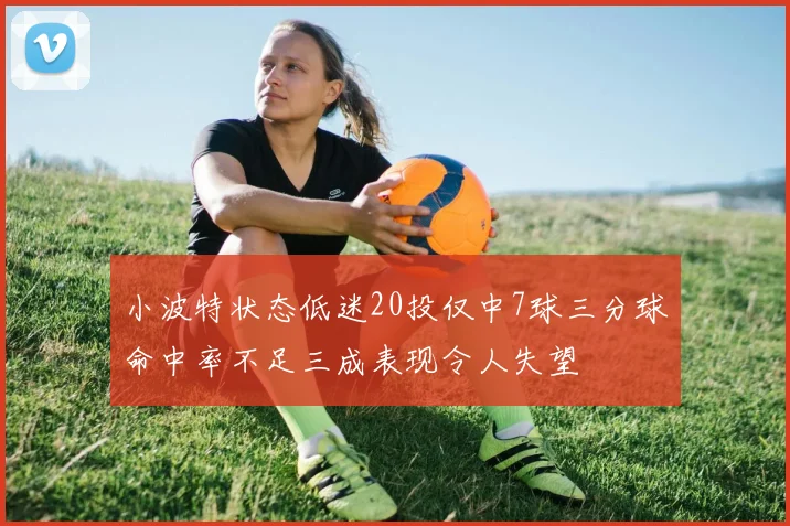 小波特状态低迷20投仅中7球三分球命中率不足三成表现令人失望