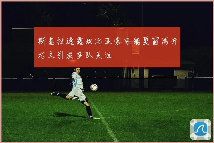 斯基拉透露坎比亚索可能夏窗离开尤文引发多队关注