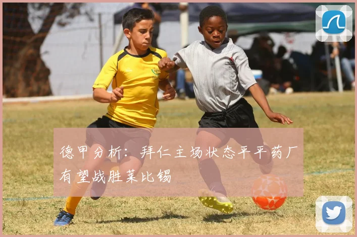 德甲分析：拜仁主场状态平平药厂有望战胜莱比锡