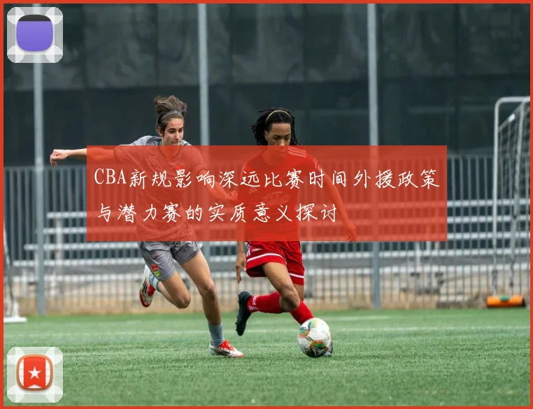 CBA新规影响深远比赛时间外援政策与潜力赛的实质意义探讨