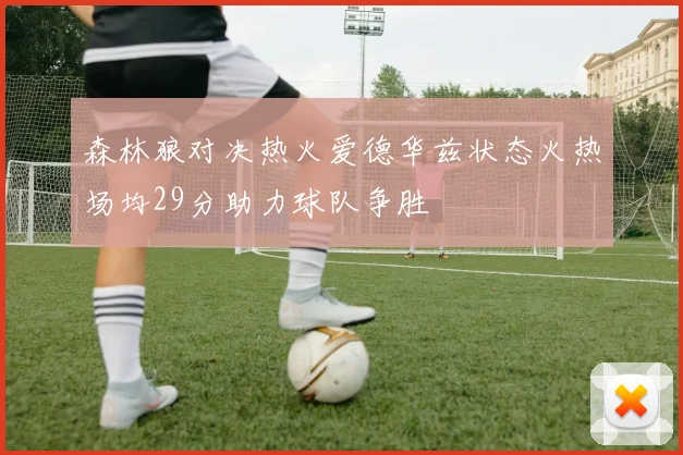 森林狼对决热火爱德华兹状态火热场均29分助力球队争胜