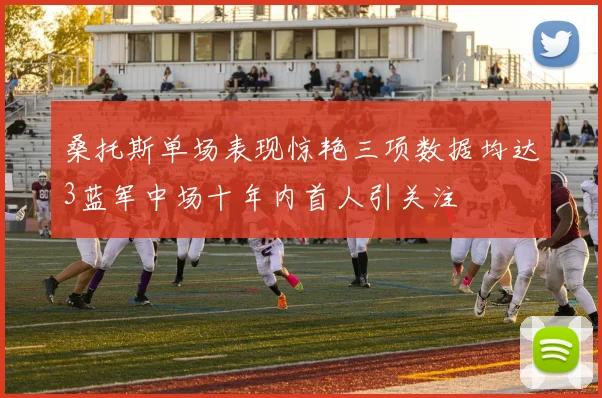 桑托斯单场表现惊艳三项数据均达3蓝军中场十年内首人引关注
