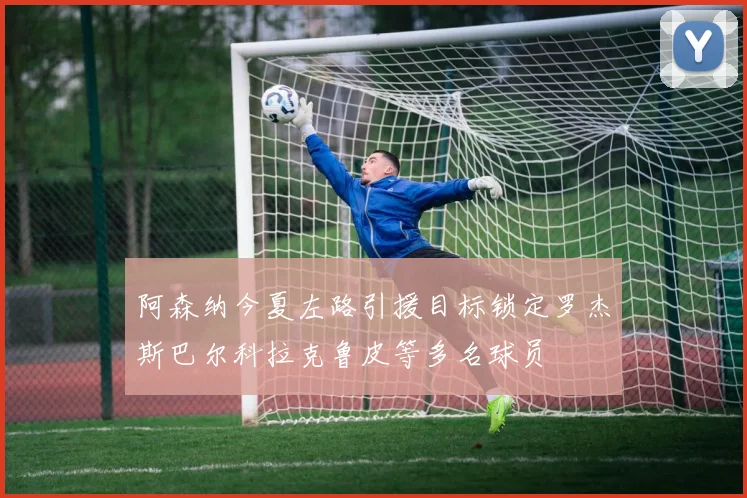 阿森纳今夏左路引援目标锁定罗杰斯巴尔科拉克鲁皮等多名球员