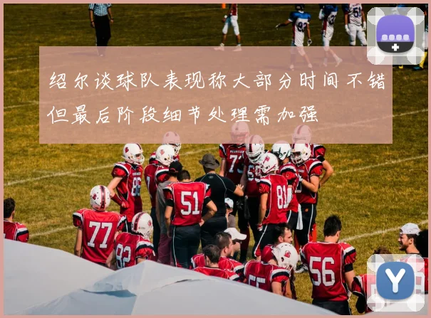 绍尔谈球队表现称大部分时间不错但最后阶段细节处理需加强