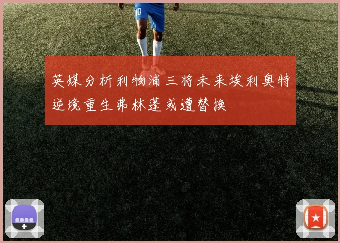 英媒分析利物浦三将未来埃利奥特逆境重生弗林蓬或遭替换