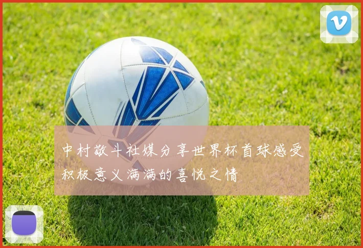 中村敬斗社媒分享世界杯首球感受积极意义满满的喜悦之情