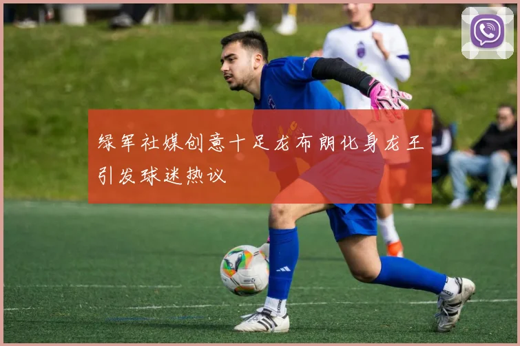 绿军社媒创意十足龙布朗化身龙王引发球迷热议
