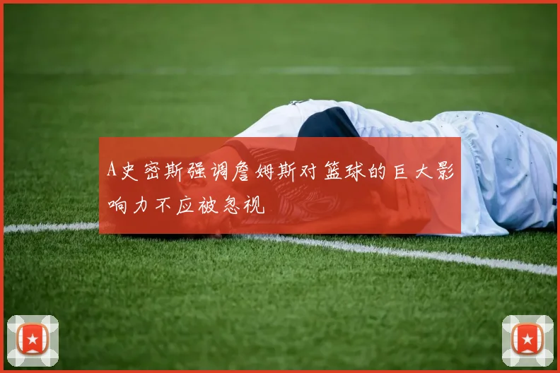 A史密斯强调詹姆斯对篮球的巨大影响力不应被忽视