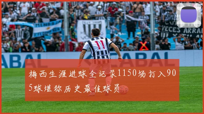 梅西生涯进球全记录1150场打入905球堪称历史最佳球员