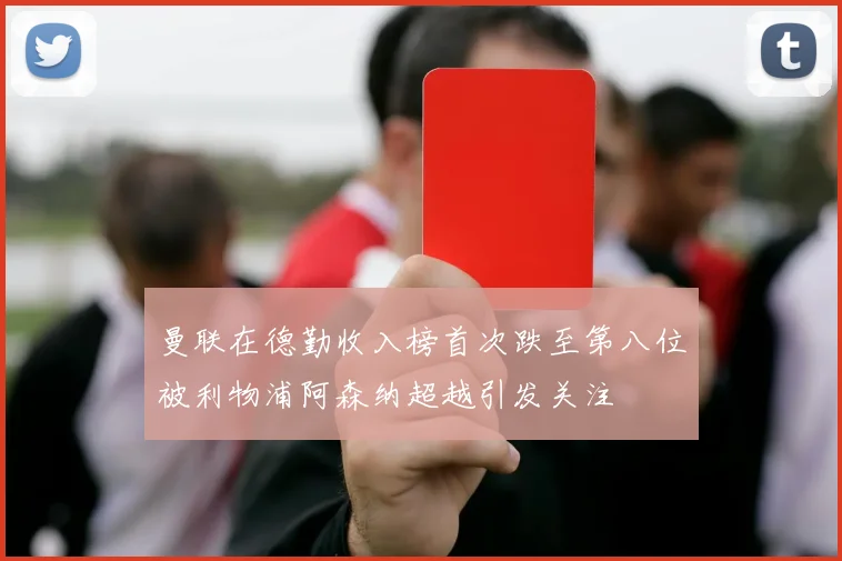 曼联在德勤收入榜首次跌至第八位被利物浦阿森纳超越引发关注