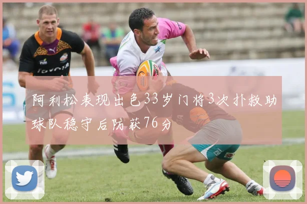 阿利松表现出色33岁门将3次扑救助球队稳守后防获76分